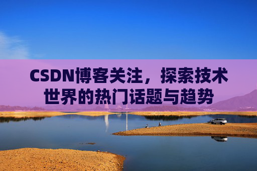 CSDN博客关注，探索技术世界的热门话题与趋势